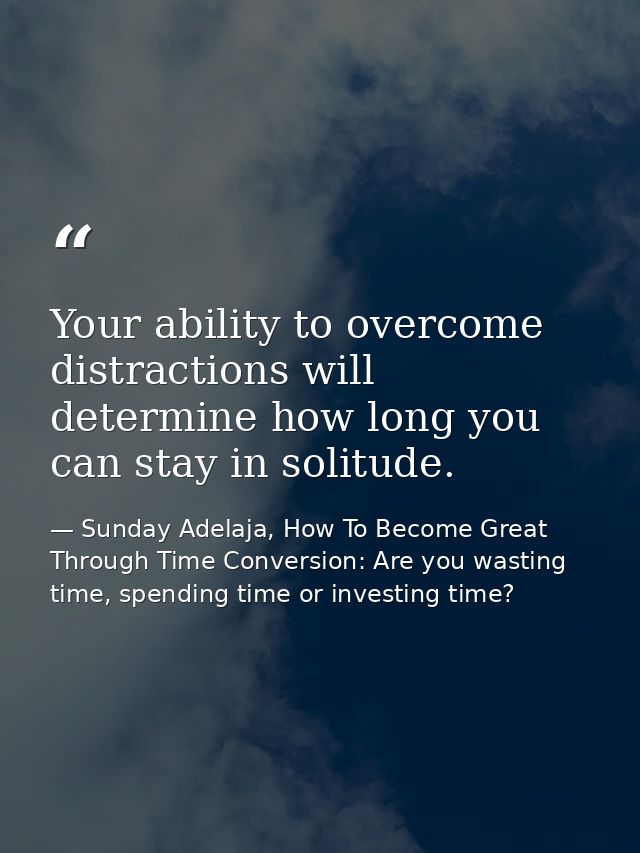 Your ability to overcome distractions will determine how long you can stay in solitude. — Sunday Adelaja, How To Become Great Through Time Conversion: Are you wasting time, spending time or investing time?
