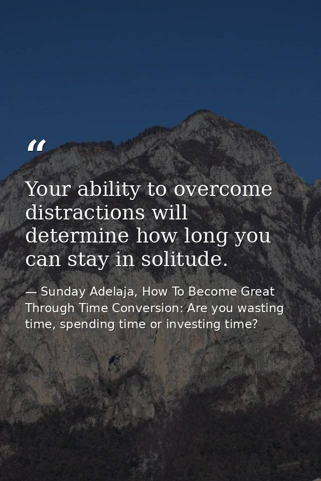 Your ability to overcome distractions will determine how long you can stay in solitude. — Sunday Adelaja, How To Become Great Through Time Conversion: Are you wasting time, spending time or investing time?