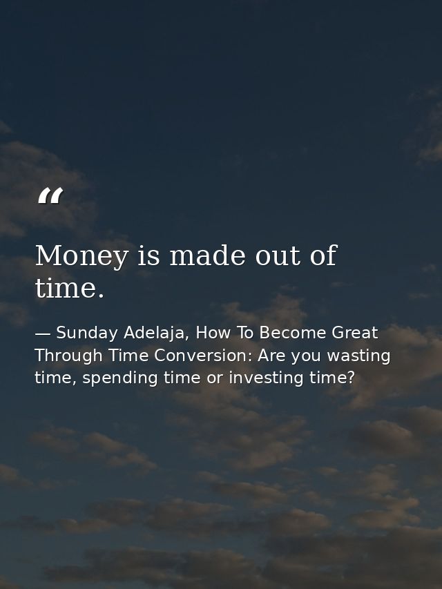 Money is made out of time. — Sunday Adelaja, How To Become Great Through Time Conversion: Are you wasting time, spending time or investing time?