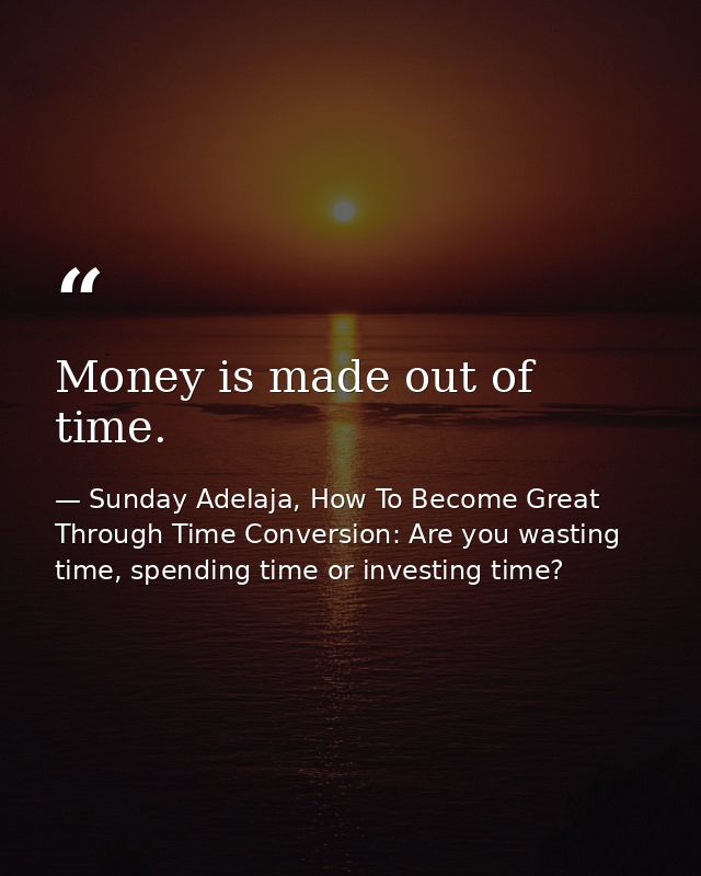 Money is made out of time. — Sunday Adelaja, How To Become Great Through Time Conversion: Are you wasting time, spending time or investing time?