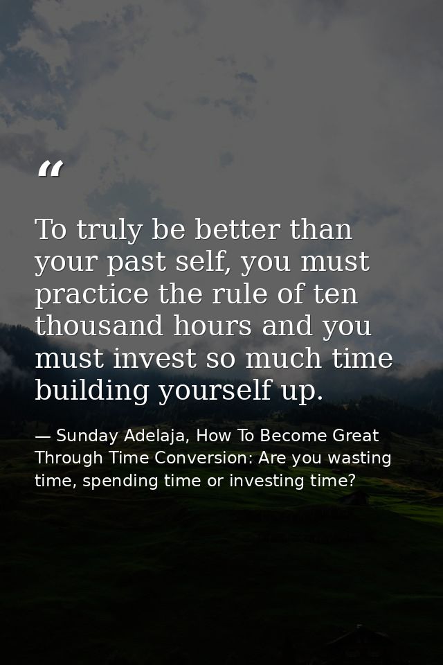 To truly be better than your past self, you must practice the rule of ten thousand hours and you must invest so much tim — Sunday Adelaja, How To Become Great Through Time Conversion: Are you wasting time, spending time or investing time?