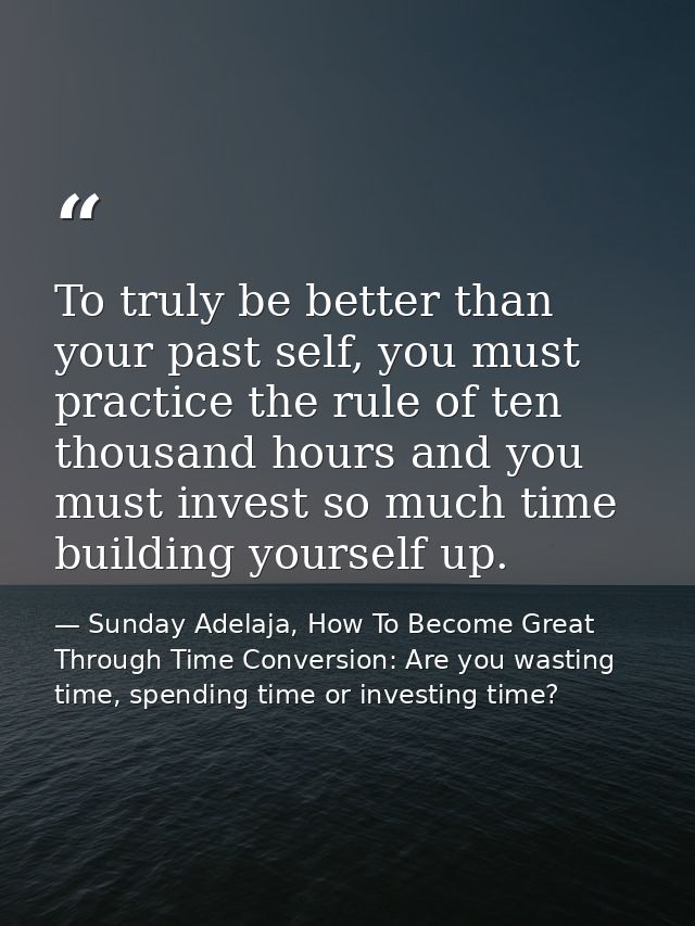 To truly be better than your past self, you must practice the rule of ten thousand hours and you must invest so much tim — Sunday Adelaja, How To Become Great Through Time Conversion: Are you wasting time, spending time or investing time?