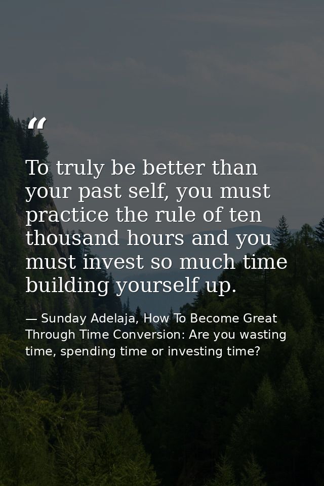 To truly be better than your past self, you must practice the rule of ten thousand hours and you must invest so much tim — Sunday Adelaja, How To Become Great Through Time Conversion: Are you wasting time, spending time or investing time?