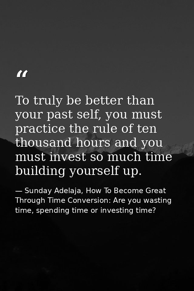 To truly be better than your past self, you must practice the rule of ten thousand hours and you must invest so much tim — Sunday Adelaja, How To Become Great Through Time Conversion: Are you wasting time, spending time or investing time?