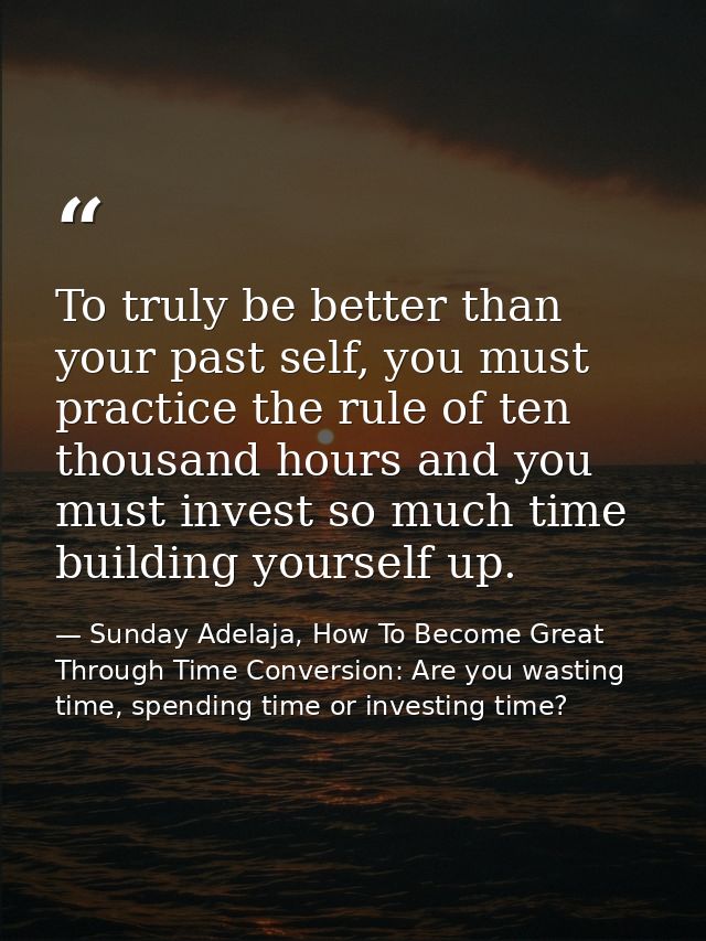 To truly be better than your past self, you must practice the rule of ten thousand hours and you must invest so much tim — Sunday Adelaja, How To Become Great Through Time Conversion: Are you wasting time, spending time or investing time?