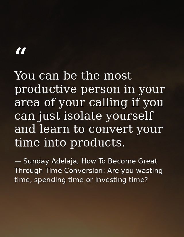 You can be the most productive person in your area of your calling if you can just isolate yourself and learn to convert — Sunday Adelaja, How To Become Great Through Time Conversion: Are you wasting time, spending time or investing time?