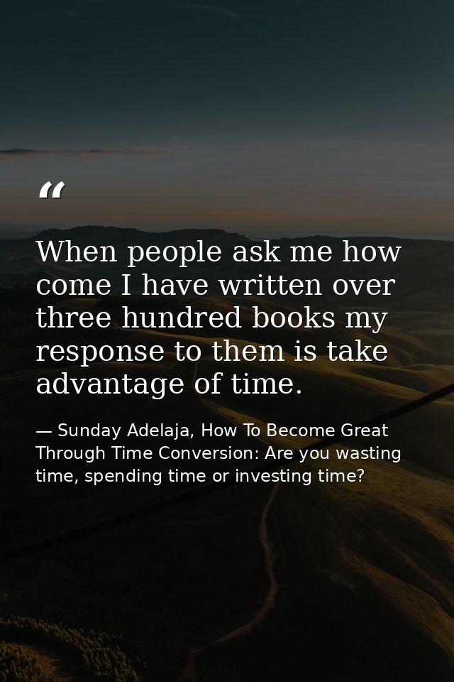 When people ask me how come I have written over three hundred books my response to them is take advantage of time. — Sunday Adelaja, How To Become Great Through Time Conversion: Are you wasting time, spending time or investing time?