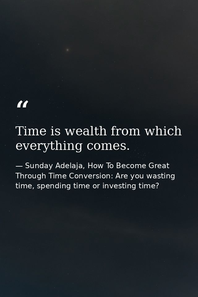 Time is wealth from which everything comes. — Sunday Adelaja, How To Become Great Through Time Conversion: Are you wasting time, spending time or investing time?