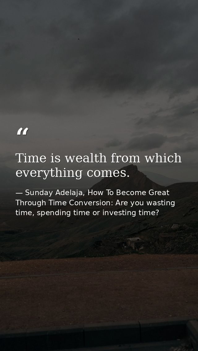 Time is wealth from which everything comes. — Sunday Adelaja, How To Become Great Through Time Conversion: Are you wasting time, spending time or investing time?