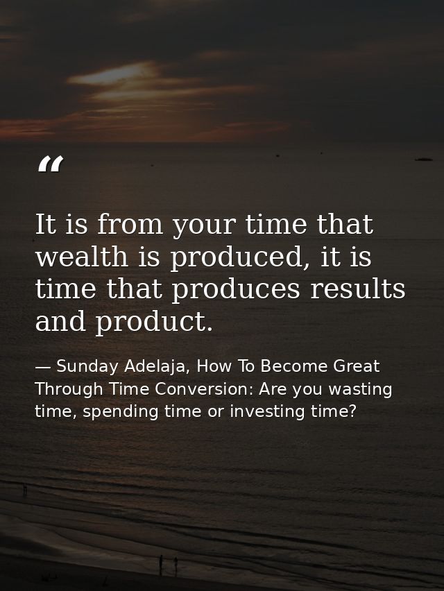 It is from your time that wealth is produced, it is time that produces results and product. — Sunday Adelaja, How To Become Great Through Time Conversion: Are you wasting time, spending time or investing time?