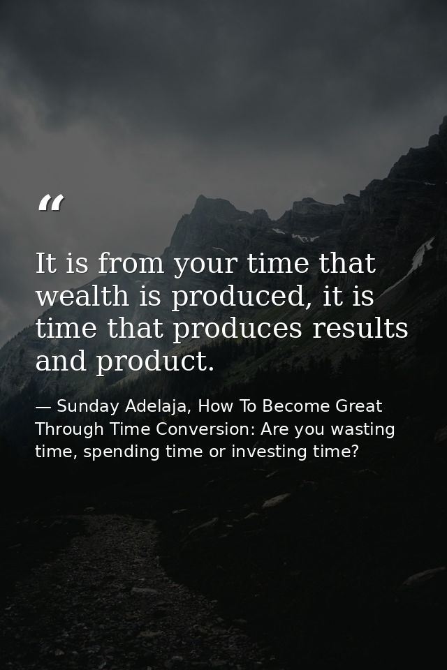 It is from your time that wealth is produced, it is time that produces results and product. — Sunday Adelaja, How To Become Great Through Time Conversion: Are you wasting time, spending time or investing time?