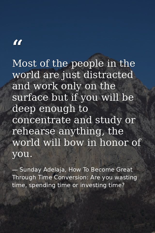 Most of the people in the world are just distracted and work only on the surface but if you will be deep enough to conce — Sunday Adelaja, How To Become Great Through Time Conversion: Are you wasting time, spending time or investing time?
