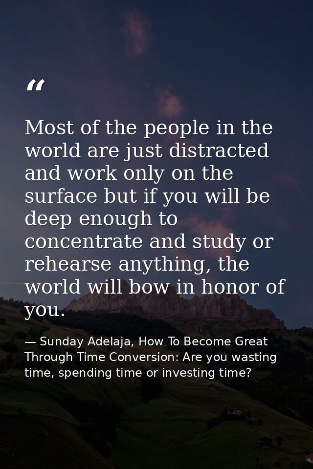 Most of the people in the world are just distracted and work only on the surface but if you will be deep enough to conce — Sunday Adelaja, How To Become Great Through Time Conversion: Are you wasting time, spending time or investing time?