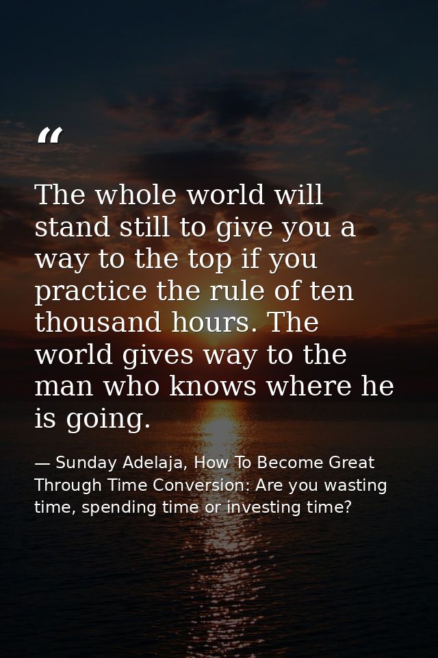 The whole world will stand still to give you a way to the top if you practice the rule of ten thousand hours. The world  — Sunday Adelaja, How To Become Great Through Time Conversion: Are you wasting time, spending time or investing time?