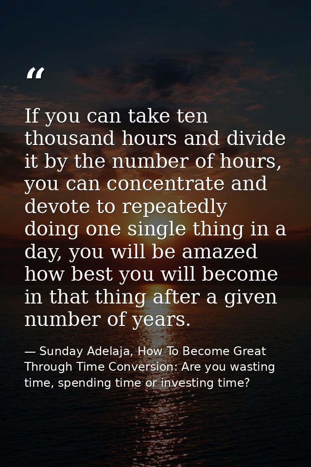 If you can take ten thousand hours and divide it by the number of hours, you can concentrate and devote to repeatedly do — Sunday Adelaja, How To Become Great Through Time Conversion: Are you wasting time, spending time or investing time?