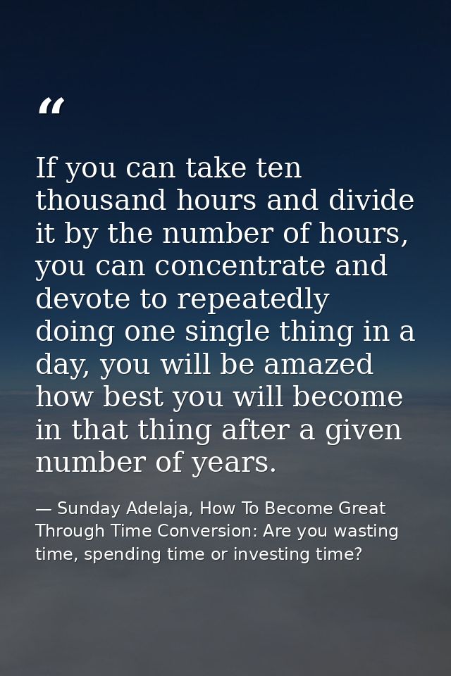 If you can take ten thousand hours and divide it by the number of hours, you can concentrate and devote to repeatedly do — Sunday Adelaja, How To Become Great Through Time Conversion: Are you wasting time, spending time or investing time?
