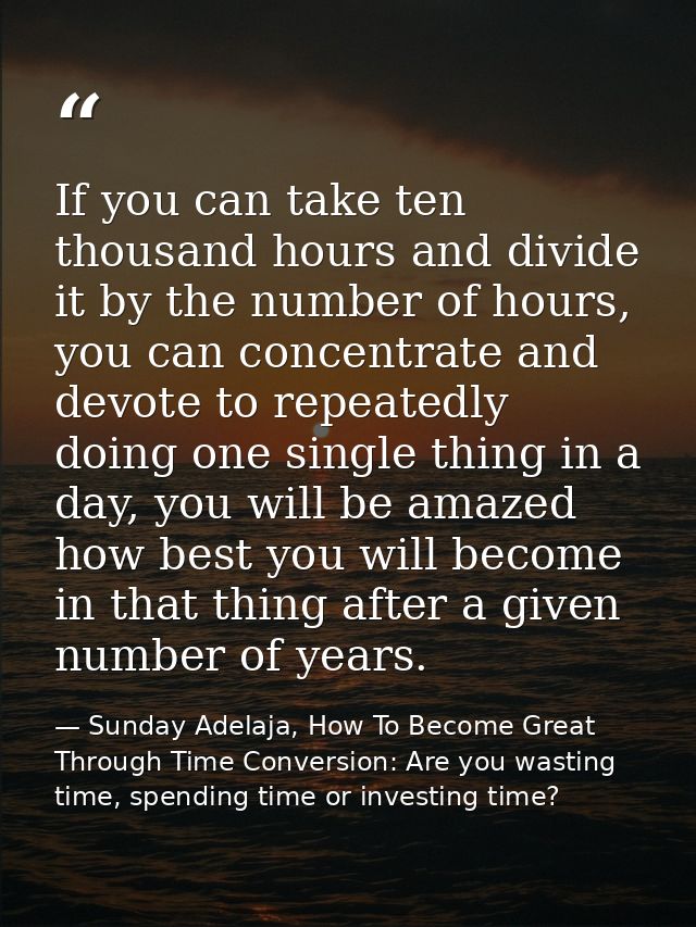 If you can take ten thousand hours and divide it by the number of hours, you can concentrate and devote to repeatedly do — Sunday Adelaja, How To Become Great Through Time Conversion: Are you wasting time, spending time or investing time?
