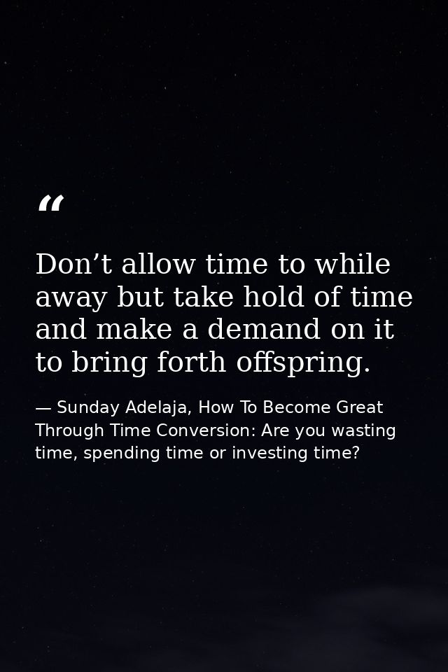 Don’t allow time to while away but take hold of time and make a demand on it to bring forth offspring. — Sunday Adelaja, How To Become Great Through Time Conversion: Are you wasting time, spending time or investing time?