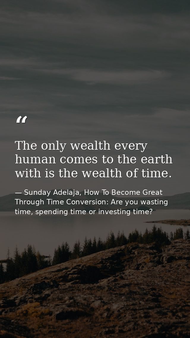 The only wealth every human comes to the earth with is the wealth of time. — Sunday Adelaja, How To Become Great Through Time Conversion: Are you wasting time, spending time or investing time?