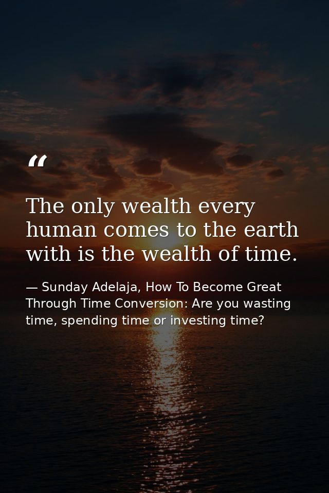 The only wealth every human comes to the earth with is the wealth of time. — Sunday Adelaja, How To Become Great Through Time Conversion: Are you wasting time, spending time or investing time?