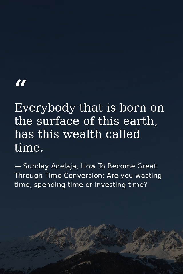 Everybody that is born on the surface of this earth, has this wealth called time. — Sunday Adelaja, How To Become Great Through Time Conversion: Are you wasting time, spending time or investing time?