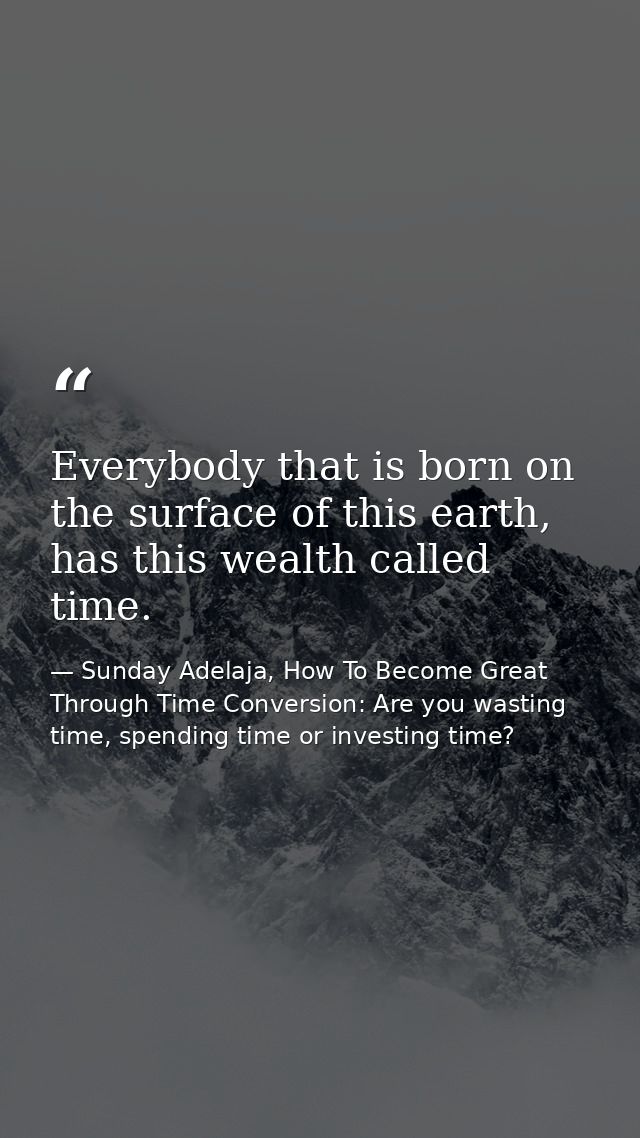 Everybody that is born on the surface of this earth, has this wealth called time. — Sunday Adelaja, How To Become Great Through Time Conversion: Are you wasting time, spending time or investing time?