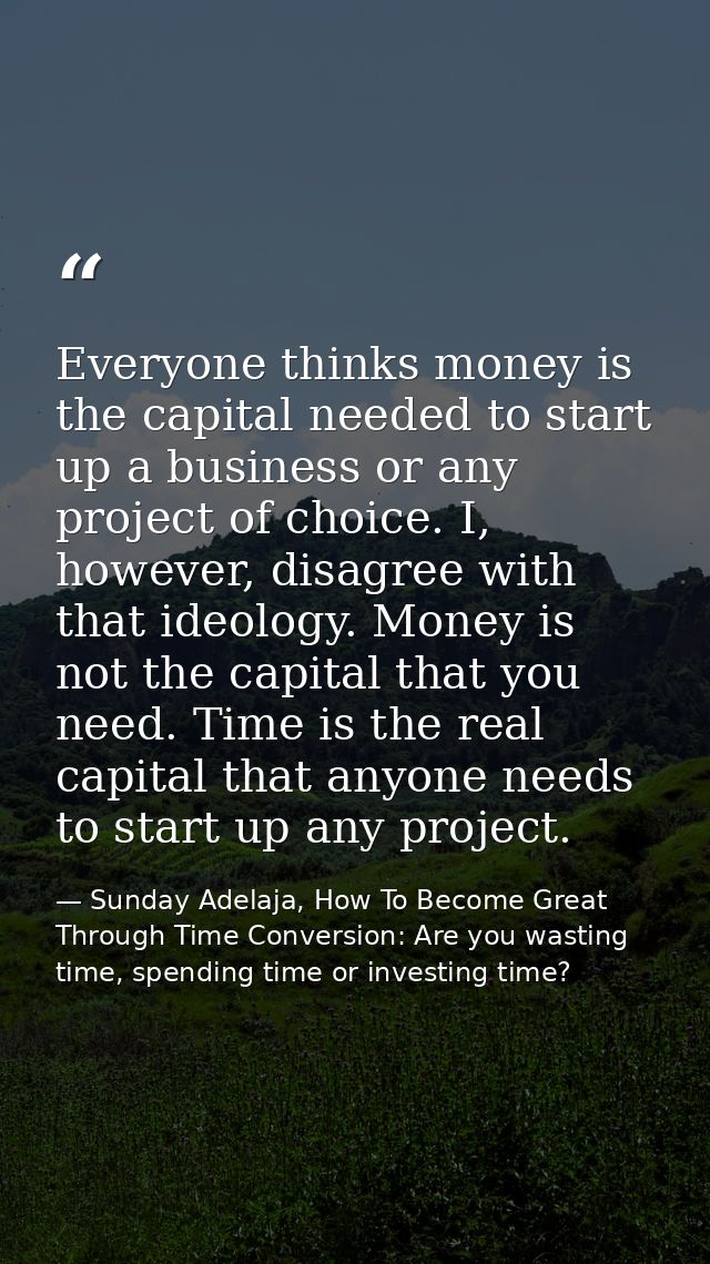 Everyone thinks money is the capital needed to start up a business or any project of choice. I, however, disagree with t — Sunday Adelaja, How To Become Great Through Time Conversion: Are you wasting time, spending time or investing time?