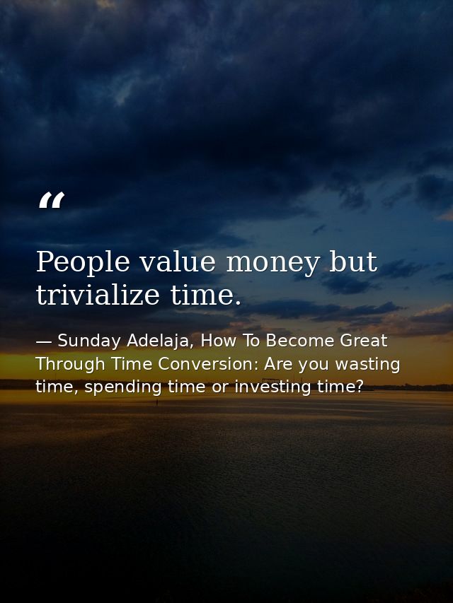 People value money but trivialize time. — Sunday Adelaja, How To Become Great Through Time Conversion: Are you wasting time, spending time or investing time?