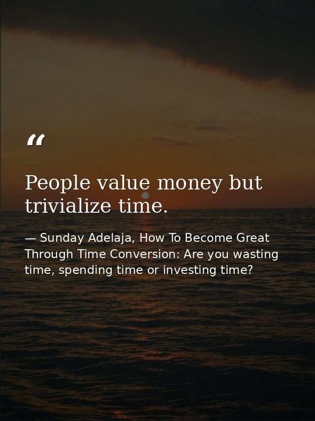 People value money but trivialize time. — Sunday Adelaja, How To Become Great Through Time Conversion: Are you wasting time, spending time or investing time?
