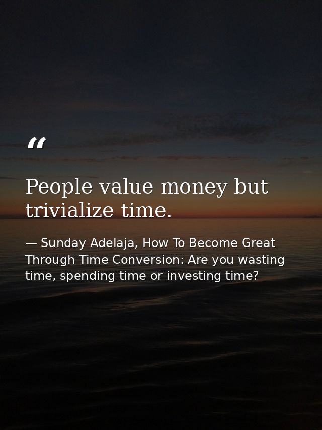 People value money but trivialize time. — Sunday Adelaja, How To Become Great Through Time Conversion: Are you wasting time, spending time or investing time?