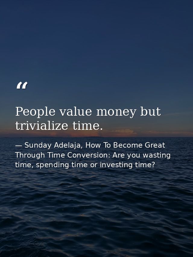 People value money but trivialize time. — Sunday Adelaja, How To Become Great Through Time Conversion: Are you wasting time, spending time or investing time?