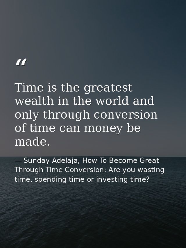 Time is the greatest wealth in the world and only through conversion of time can money be made. — Sunday Adelaja, How To Become Great Through Time Conversion: Are you wasting time, spending time or investing time?