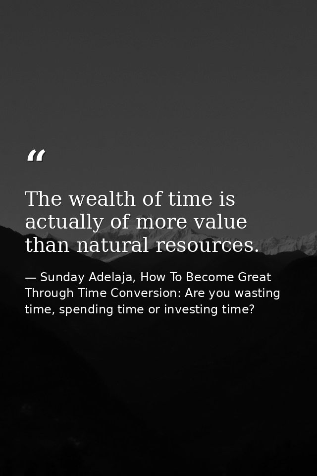 The wealth of time is actually of more value than natural resources. — Sunday Adelaja, How To Become Great Through Time Conversion: Are you wasting time, spending time or investing time?