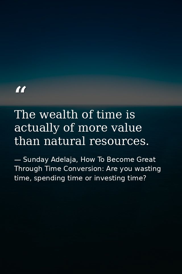 The wealth of time is actually of more value than natural resources. — Sunday Adelaja, How To Become Great Through Time Conversion: Are you wasting time, spending time or investing time?