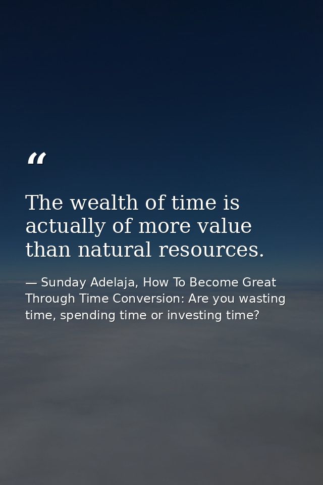 The wealth of time is actually of more value than natural resources. — Sunday Adelaja, How To Become Great Through Time Conversion: Are you wasting time, spending time or investing time?