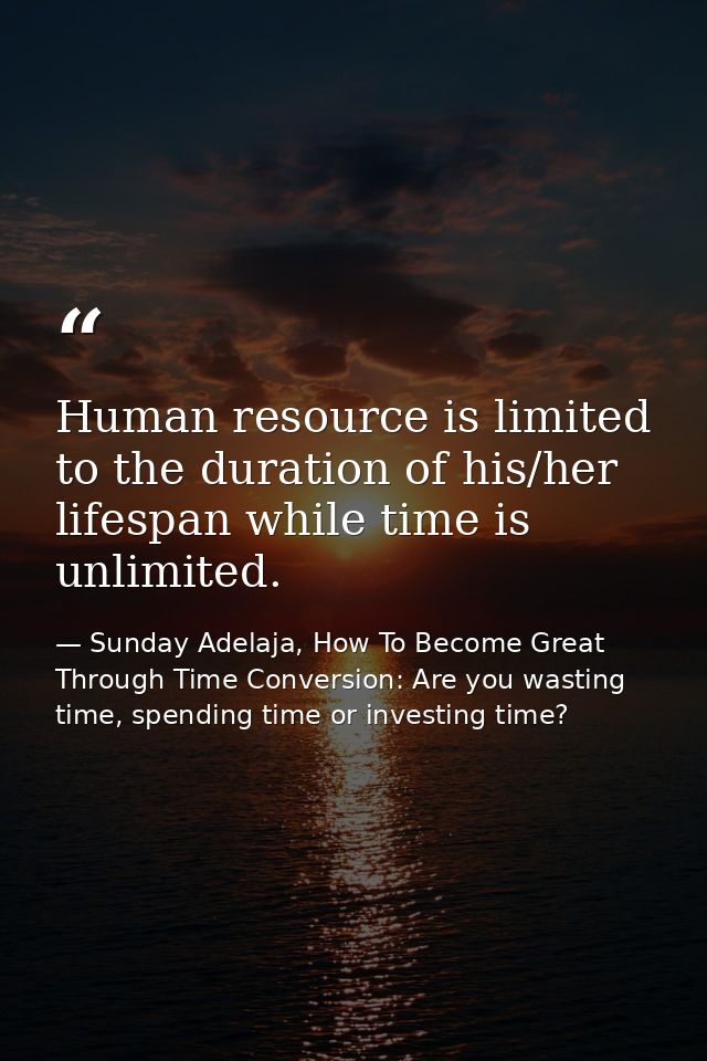 Human resource is limited to the duration of his/her lifespan while time is unlimited. — Sunday Adelaja, How To Become Great Through Time Conversion: Are you wasting time, spending time or investing time?