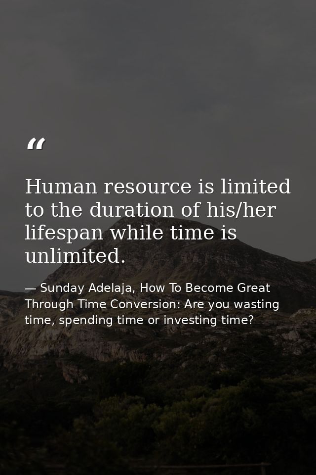 Human resource is limited to the duration of his/her lifespan while time is unlimited. — Sunday Adelaja, How To Become Great Through Time Conversion: Are you wasting time, spending time or investing time?