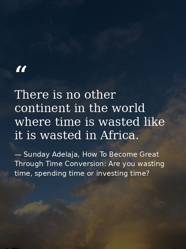 There is no other continent in the world where time is wasted like it is wasted in Africa. — Sunday Adelaja, How To Become Great Through Time Conversion: Are you wasting time, spending time or investing time?