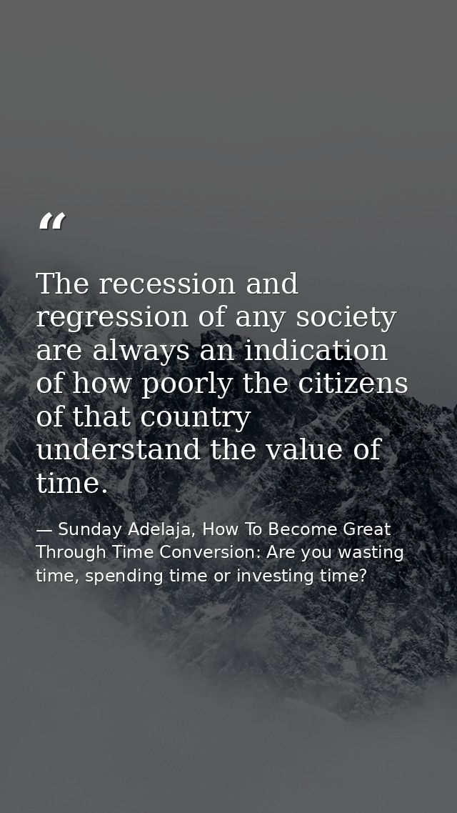 The recession and regression of any society are always an indication of how poorly the citizens of that country understa — Sunday Adelaja, How To Become Great Through Time Conversion: Are you wasting time, spending time or investing time?