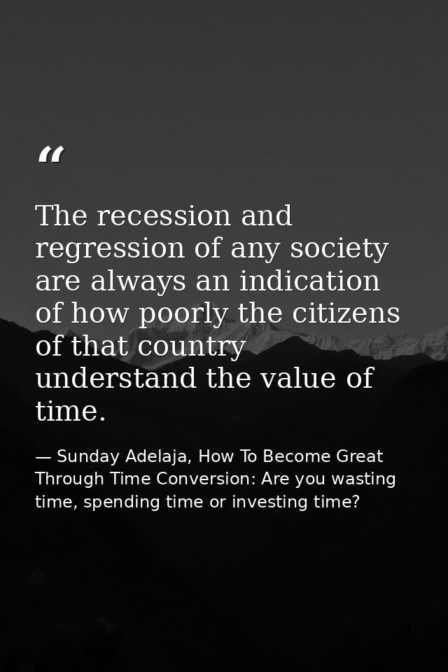 The recession and regression of any society are always an indication of how poorly the citizens of that country understa — Sunday Adelaja, How To Become Great Through Time Conversion: Are you wasting time, spending time or investing time?