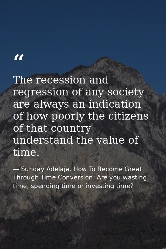 The recession and regression of any society are always an indication of how poorly the citizens of that country understa — Sunday Adelaja, How To Become Great Through Time Conversion: Are you wasting time, spending time or investing time?