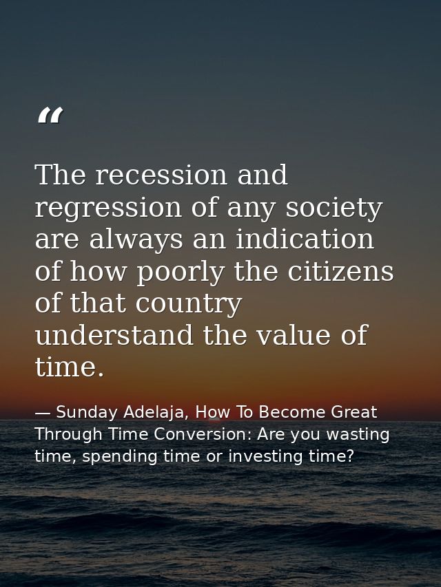 The recession and regression of any society are always an indication of how poorly the citizens of that country understa — Sunday Adelaja, How To Become Great Through Time Conversion: Are you wasting time, spending time or investing time?