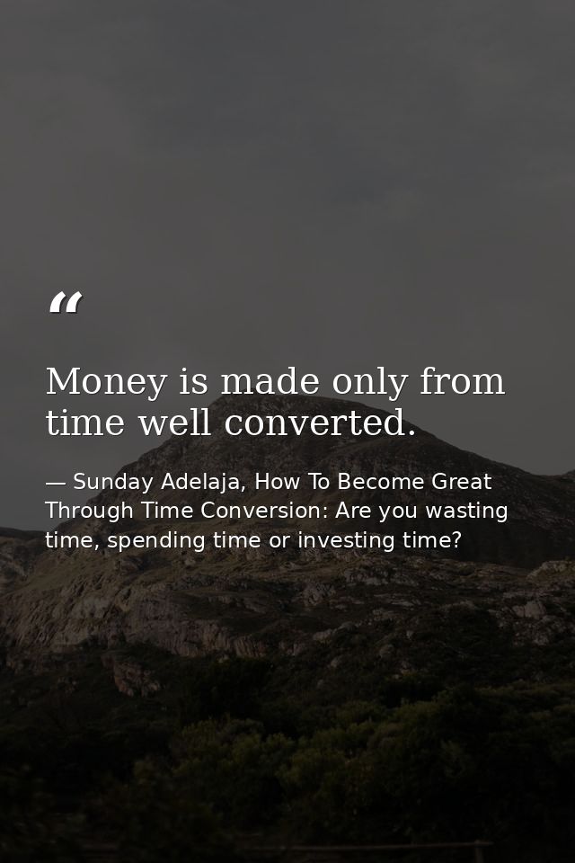 Money is made only from time well converted. — Sunday Adelaja, How To Become Great Through Time Conversion: Are you wasting time, spending time or investing time?