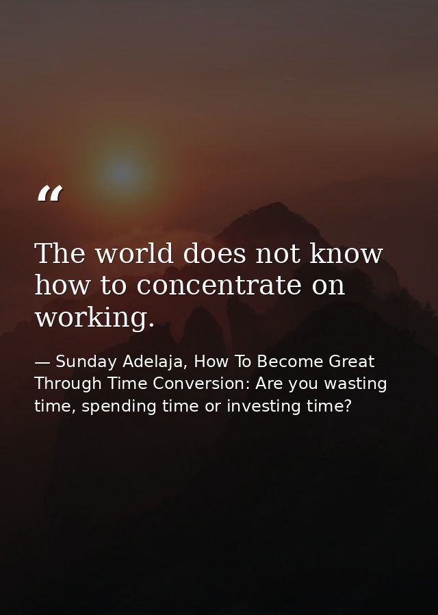The world does not know how to concentrate on working. — Sunday Adelaja, How To Become Great Through Time Conversion: Are you wasting time, spending time or investing time?