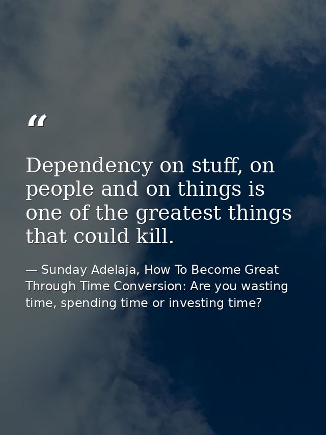 Dependency on stuff, on people and on things is one of the greatest things that could kill. — Sunday Adelaja, How To Become Great Through Time Conversion: Are you wasting time, spending time or investing time?