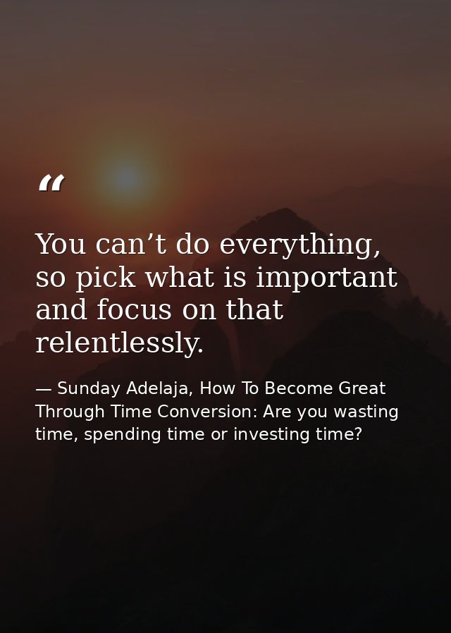 You can’t do everything, so pick what is important and focus on that relentlessly. — Sunday Adelaja, How To Become Great Through Time Conversion: Are you wasting time, spending time or investing time?