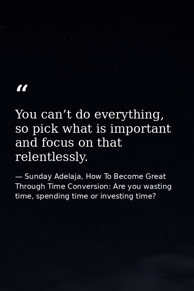 You can’t do everything, so pick what is important and focus on that relentlessly. — Sunday Adelaja, How To Become Great Through Time Conversion: Are you wasting time, spending time or investing time?