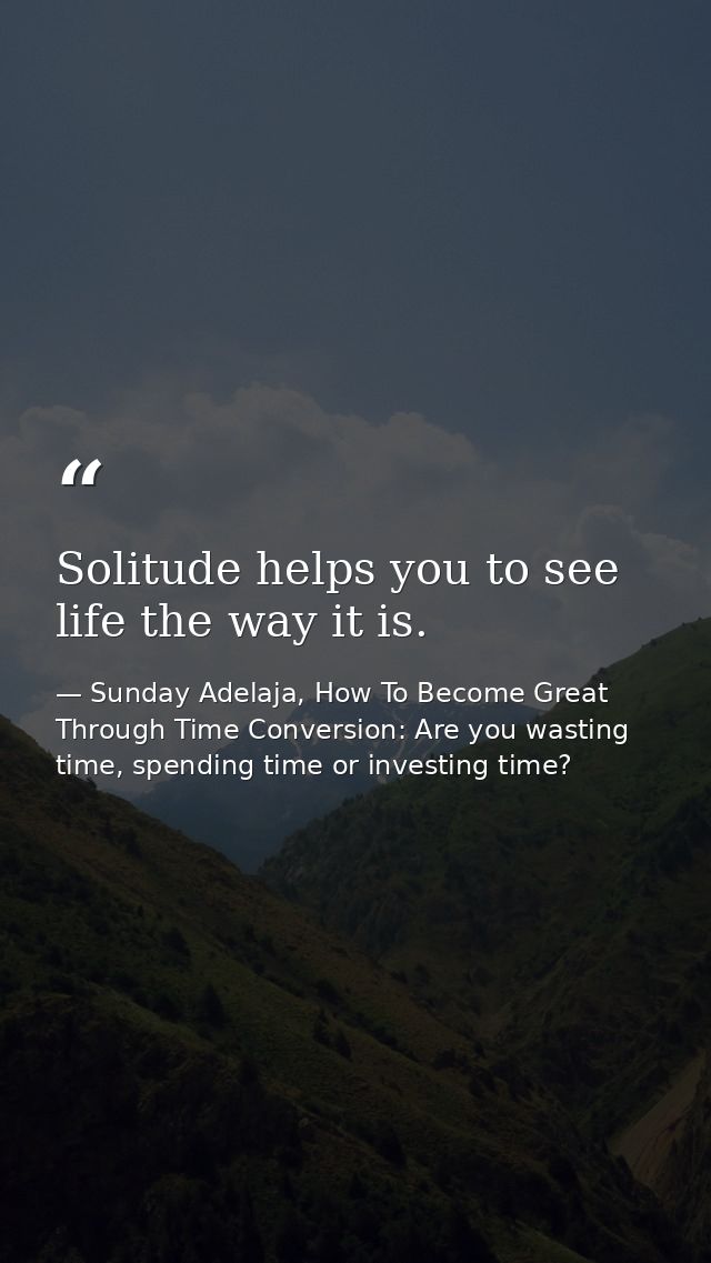 Solitude helps you to see life the way it is. — Sunday Adelaja, How To Become Great Through Time Conversion: Are you wasting time, spending time or investing time?