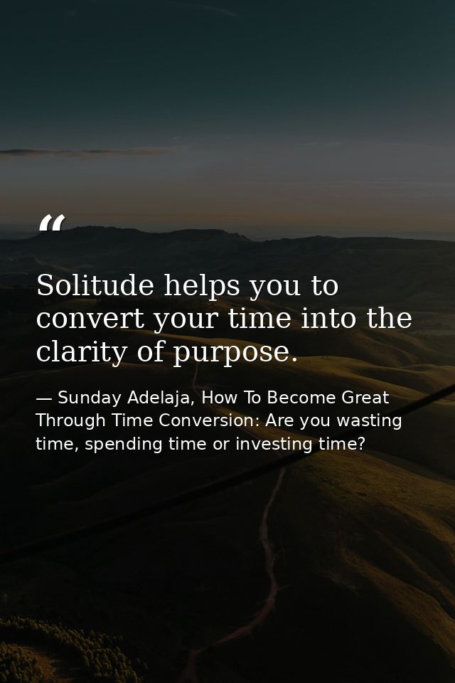 Solitude helps you to convert your time into the clarity of purpose. — Sunday Adelaja, How To Become Great Through Time Conversion: Are you wasting time, spending time or investing time?