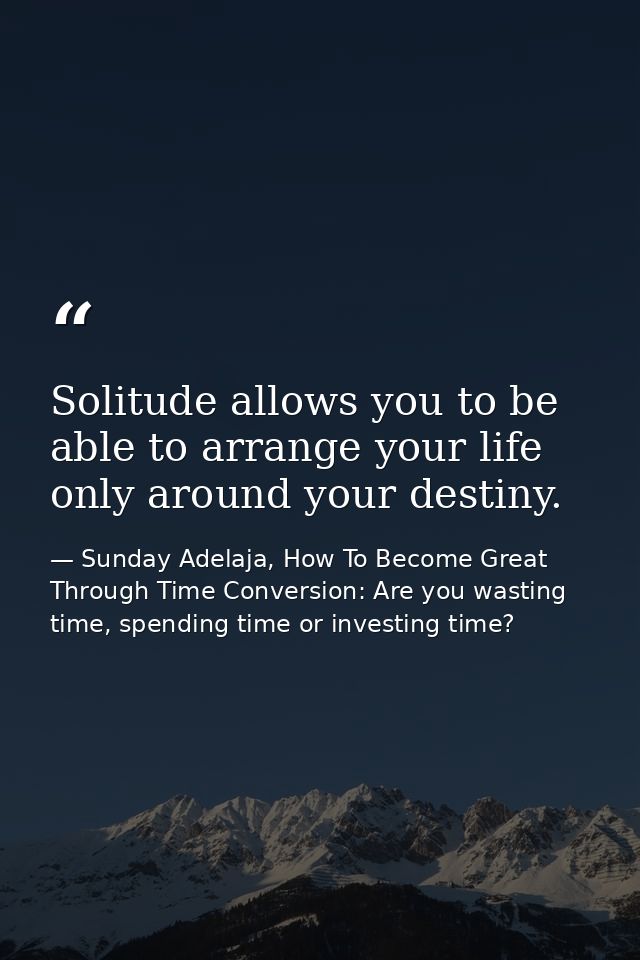 Solitude allows you to be able to arrange your life only around your destiny. — Sunday Adelaja, How To Become Great Through Time Conversion: Are you wasting time, spending time or investing time?